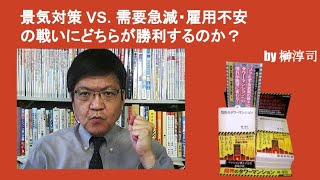 景気対策 VS  需要急減・雇用不安　の戦いにどちらが勝利するのか？　by榊淳司