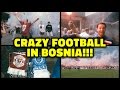 CRAZY FOOTBALL MATCH IN BOSNIA & HERZEGOVINA!!!