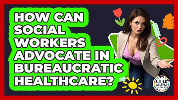 How Can Social Workers Advocate In Bureaucratic Healthcare? - Child Welfare Network