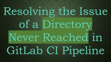 Resolving the Issue of a Directory Never Reached in GitLab CI Pipeline
