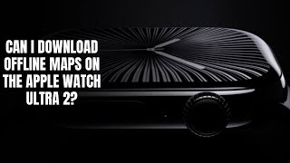Can I download offline maps on the Apple Watch Ultra 2