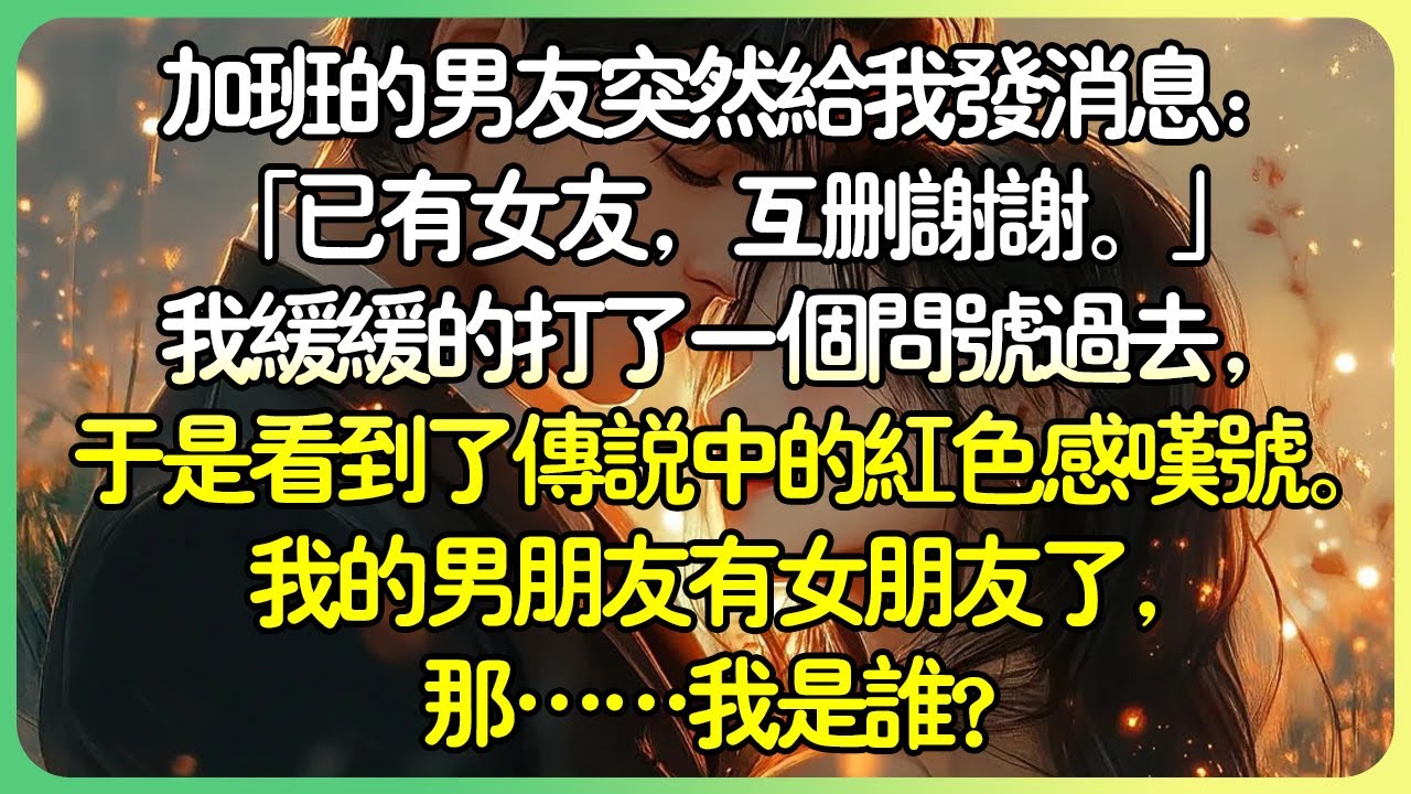 💕完結現言爽文 | 加班的男友突然給我發訊息：「已有女友，互刪謝謝。」我緩緩的打了一個問號過去，於是看到了傳說中的紅色感嘆號。我的男朋友有女朋友了，那……我是誰？#薄荷听书