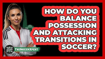 How Do You Balance Possession And Attacking Transitions In Soccer? - The Soccer Xpert