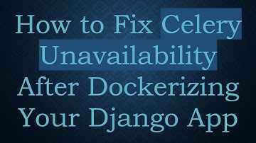 How to Fix Celery Unavailability After Dockerizing Your Django App