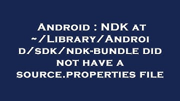 Android : NDK at ~/Library/Android/sdk/ndk-bundle did not have a source.properties file