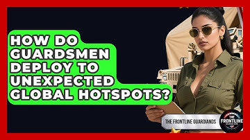How Do Guardsmen Deploy To Unexpected Global Hotspots? - The Frontline Guardians
