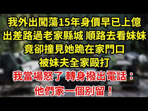 我外出闖蕩15年身價早已上億出差路過老家縣城 順路去看妹妹竟卻撞見她跪在家門口被妹夫全家毆打我當場怒了 轉身撥出電話：他們家一個別留！
