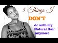 5 Things I DONT Do With My Natural Hair ANYMORE!!!