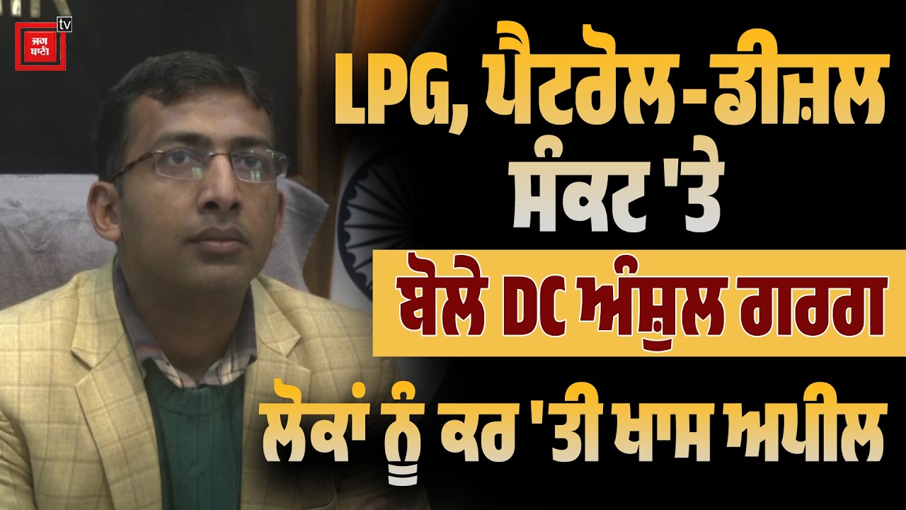LPG, ਪੈਟਰੋਲ-ਡੀਜ਼ਲ ਸੰਕਟ 'ਤੇ ਬੋਲੇ DC ਅੰਸ਼ੁਲ ਗਰਗ, ਲੋਕਾਂ ਨੂੰ ਕਰ 'ਤੀ ਖਾਸ ਅਪੀਲ