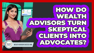 How Do Wealth Advisors Turn Skeptical Clients Into Advocates? - Wealth Advisor Success Hub