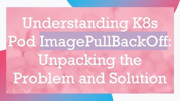 Understanding K8s Pod ImagePullBackOff: Unpacking the Problem and Solution