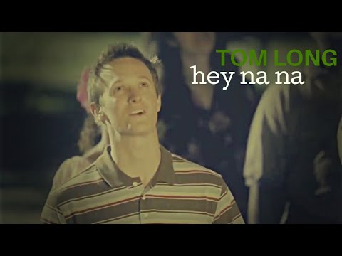 {TOM LONG} | hey na na