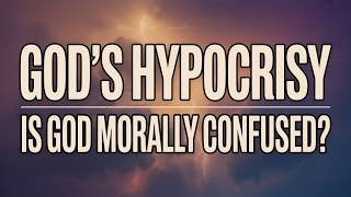 Is God Morally Confused? | God's Hypocrisy | God’s Double Standard