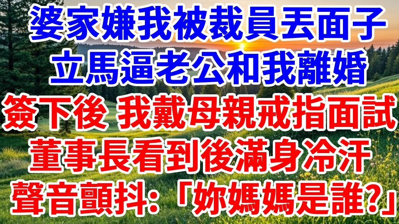 婆家嫌我被裁員丟面子，立馬逼老公和我離婚，果斷簽下後，我戴母親戒指去面試，董事長看到後滿身冷汗，聲音顫抖：「妳媽媽是誰？」#詩涵講故事#為人處世#生活經驗#情感故事#晚年哲理#說故事#完結文#原創故事