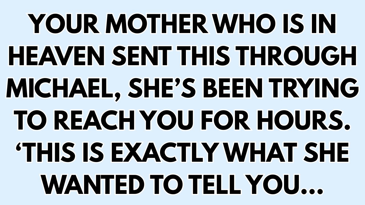 YOUR MOTHER WHO IS IN HEAVEN SENT THIS THROUGH MICHAEL, SHE’S BEEN TRYING TO REACH YOU FOR HOURS.