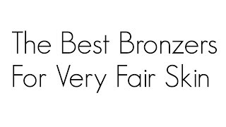 THE BEST BRONZERS FOR VERY FAIR SKIN