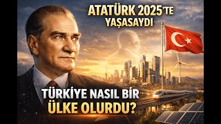 Atatürk Yaşasaydı 2025Te Türkiye Nerede Olurdu?