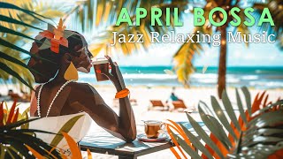 April Bossa Nova ~ Best & Beautiful Bossa Nova Jazz For Relaxing ~ Ambience Jazz Music