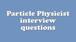 Particle Physicist interview questions