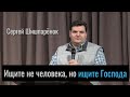 Ищите не человека, но ищите Господа | Сергей Шишпарёнок | Проповедь