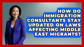 How Do Immigration Consultants Stay Updated on Laws Affecting Middle East Migrants?