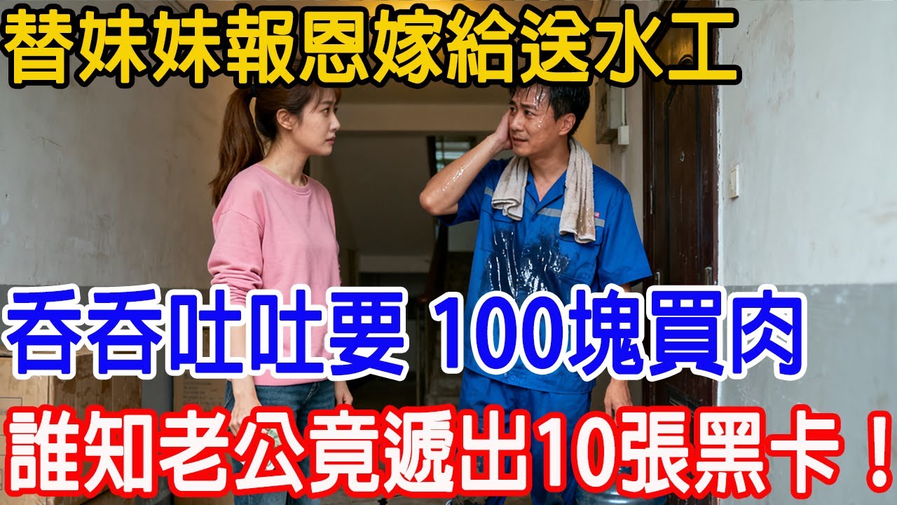 【一口氣看完】替妹妹報恩嫁給送水工，吞吞吐吐要 100塊買肉，老公竟遞出10張黑卡，婆婆更送我百億信託基金，娘家看後崩潰求饒 結局超解氣！#情感故事 #故事頻道 #原創 #故事樹洞