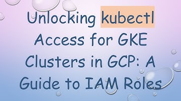 Unlocking kubectl Access for GKE Clusters in GCP: A Guide to IAM Roles