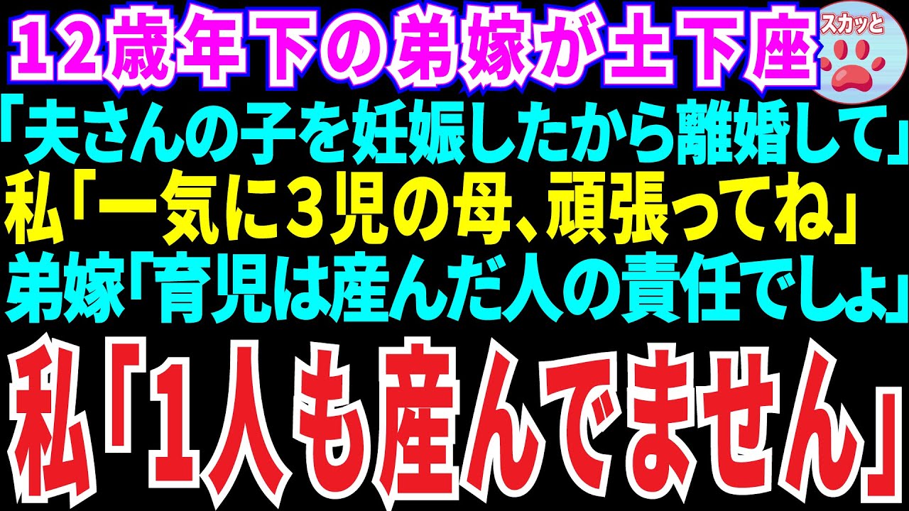 【スカッとする話】12歳歳下の弟嫁が土下座「夫さんの子を妊娠したの！離婚して！」私「いいよ。一気に3児の母頑張ってw」弟嫁「は？子育ては産んだ人の責任」私「え？私に子供はいませんが？」【修羅場】