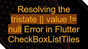 Resolving the tristate || value != null Error in Flutter CheckBoxListTiles