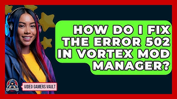 How Do I Fix The Error 502 In Vortex Mod Manager? - Video Gamers Vault