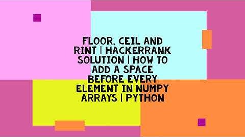 Floor, Ceil and Rint | HACKERRANK SOLUTION | HOW TO ADD A SPACE BEFORE EVERY ELEMENT IN NUMPY ARRAYS