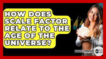 How Does Scale Factor Relate To The Age Of The Universe? - Physics Frontier