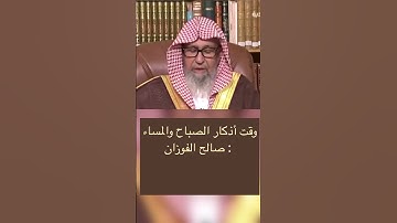 وقت أذكار الصباح والمساء :  الشيخ العلامه صالح الفوزان