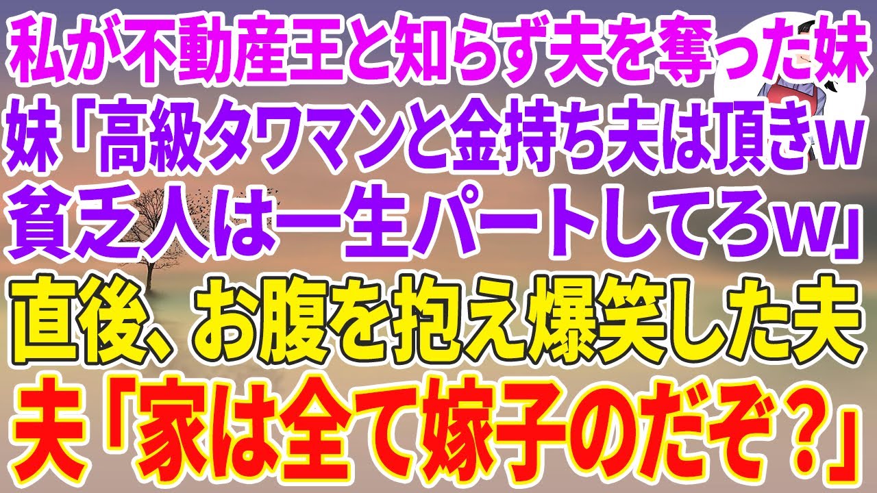 【スカッとする話】私が資産200億の不動産王と知らず夫を奪った妹「高級タワマンと金持ち夫頂きw貧乏人は一生パートしてろw」直後、お腹を抱え爆笑した夫→夫「家は全て嫁子のだぞ？」