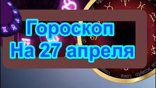 Гороскоп на 27 апреля / все о знаках зодиака/ астрология/ на завтра/ на каждый день