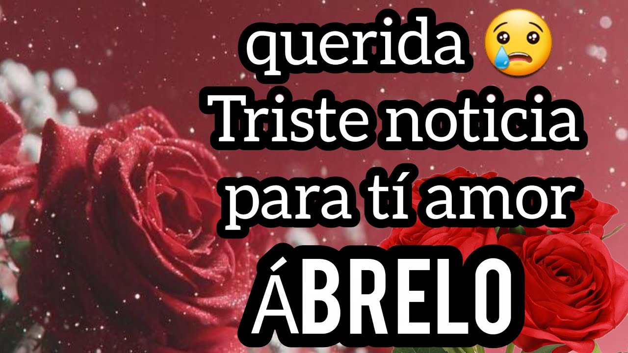 Hola querida 😢Triste noticia para tí amor se fuerte escuchala sin llorar 😢 mi princesa Ábrelo esto
