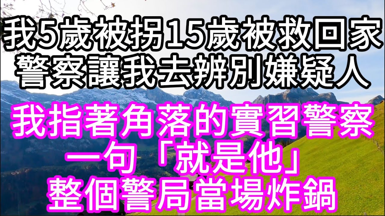 我5歲被拐15歲被救回家警察讓我去辨別嫌疑人 我指著角落的實習警察一句「就是他」整個警局當場炸鍋 #心書時光 #為人處事 #生活經驗 #情感故事 #唯美频道 #爽文
