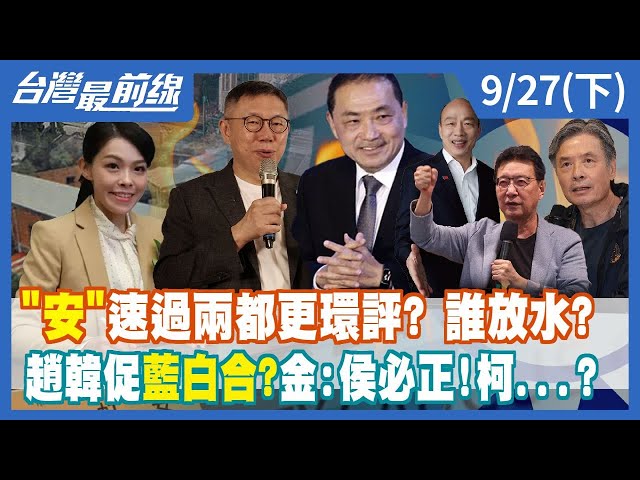 "安"速過兩都更環評? 誰放水? 趙韓促藍白合?金:侯必正!柯...?【台灣最前線】2023.09.27(下)