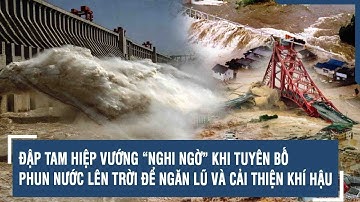 ĐẬP TAM HIỆP VƯỚNG “NGHI NGỜ” KHI TUYÊN BỐ PHUN NƯỚC LÊN TRỜI ĐỂ NGĂN LŨ VÀ CẢI THIỆN KHÍ HẬU