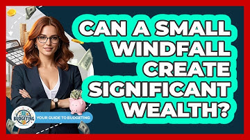 Can A Small Windfall Create Significant Wealth? - Your Guide to Budgeting