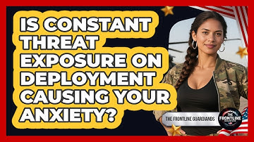 Is Constant Threat Exposure On Deployment Causing Your Anxiety? - The Frontline Guardians