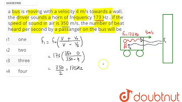 a bus is moving with a velocity 4 m/s towards a wall, the driver sounds a horn of frequency 173 ...