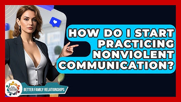 How Do I Start Practicing Nonviolent Communication? - Better Family Relationships