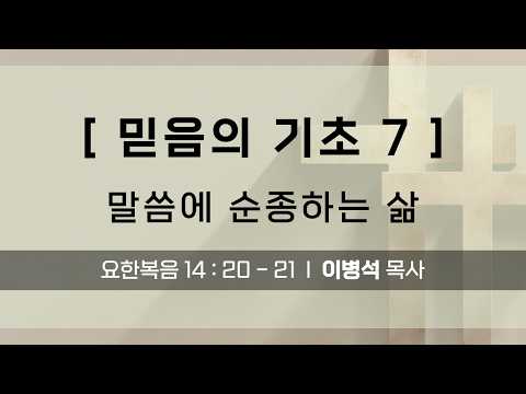 [ 믿음의 기초 7 ] 말씀에 순종하는 삶 I 요한복음 14 : 20 - 21 I 이병석 목사