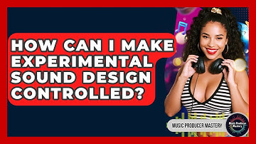 How Can I Make Experimental Sound Design Controlled? - Music Producer Mastery