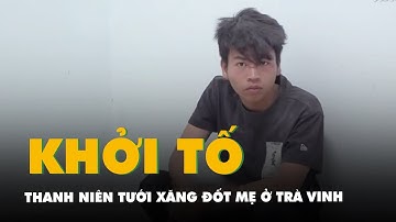 Khởi tố thanh niên tưới xăng đốt mẹ ở Trà Vinh, đưa bị can đi giám định tâm thần