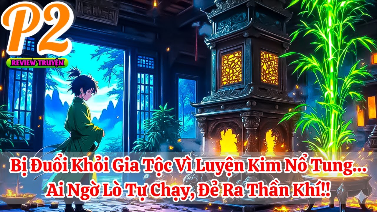 Bị Đuổi Khỏi Gia Tộc Vì Luyện Kim Nổ Tung… Ai Ngờ Lò Tự Chạy, Đẻ Ra Thần Khí!! | Phần 2