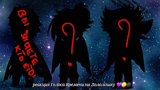 || реакция Голоса Времени на Лололошку || my AU ||{ Эо, Ашра, Сан-Фран, Фарагонда, Ло, Мирец + ??}||