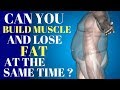 Can You Build Muscle and Lose Fat at the Same Time ?