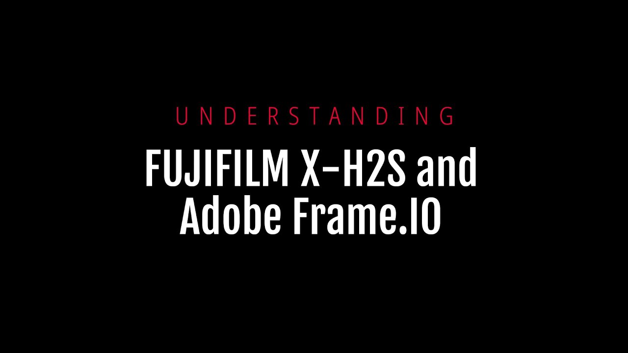 Understanding Fujifilm X-H2S and Adobe Frame.IO
